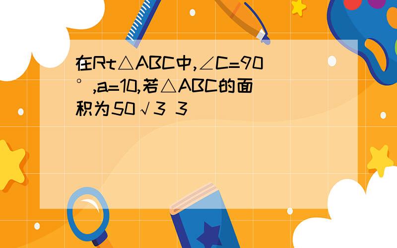 在Rt△ABC中,∠C=90°,a=10,若△ABC的面积为50√3 3