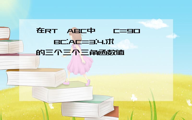 在RT△ABC中,∠C=90°,BC:AC=3:4.求∠的三个三个三角函数值