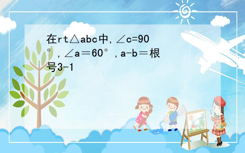 在rt△abc中,∠c=90°,∠a＝60°,a-b＝根号3-1