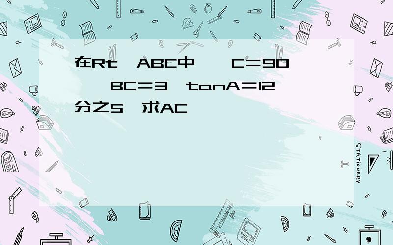 在Rt△ABC中,∠C＝90°,BC＝3,tanA＝12分之5,求AC