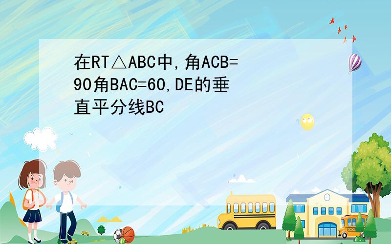 在RT△ABC中,角ACB=90角BAC=60,DE的垂直平分线BC