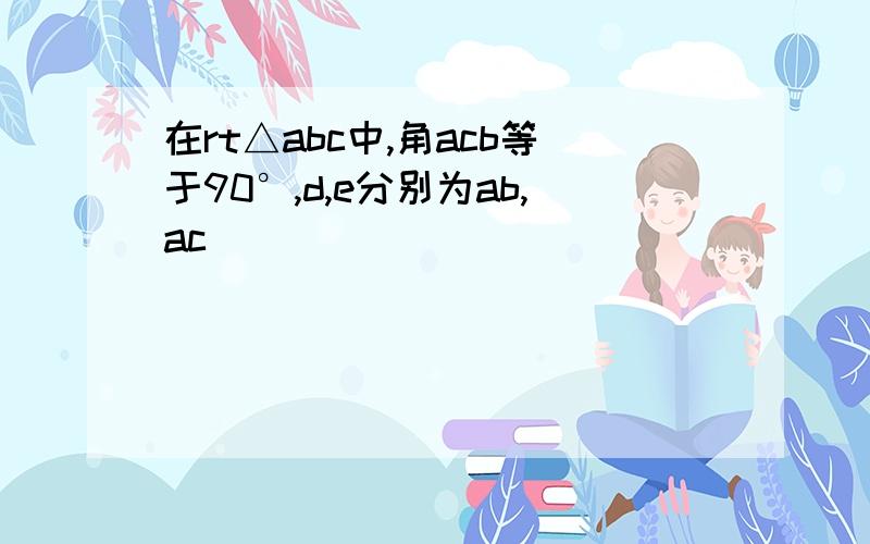 在rt△abc中,角acb等于90°,d,e分别为ab,ac