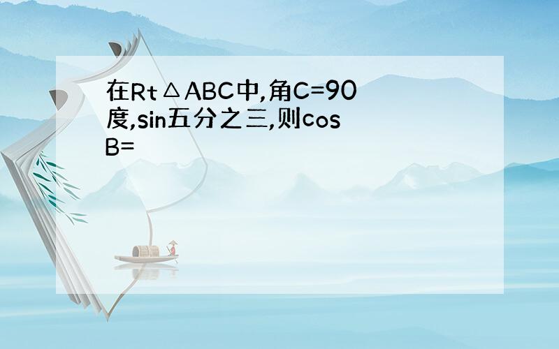 在Rt△ABC中,角C=90度,sin五分之三,则cosB=