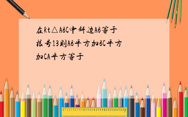 在Rt△ABC中斜边AB等于根号13则AB平方加BC平方加CA平方等于