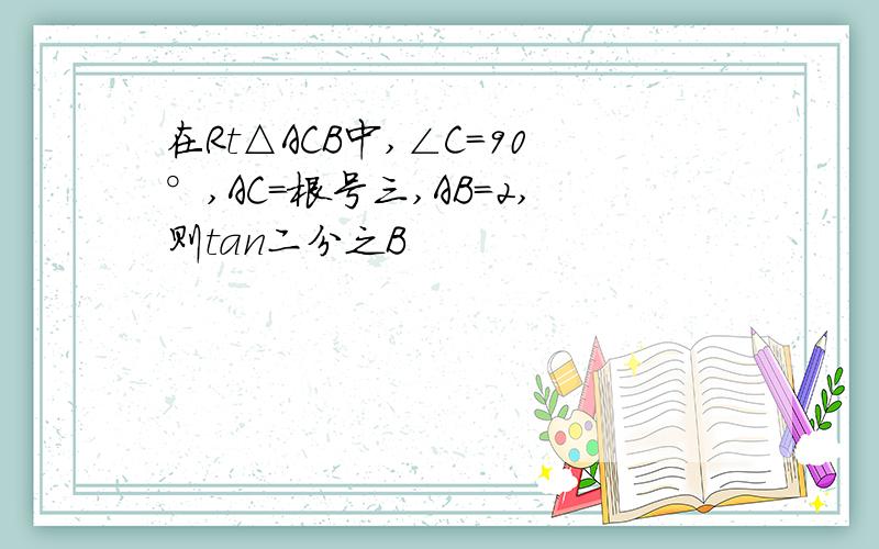 在Rt△ACB中,∠C=90°,AC=根号三,AB=2,则tan二分之B