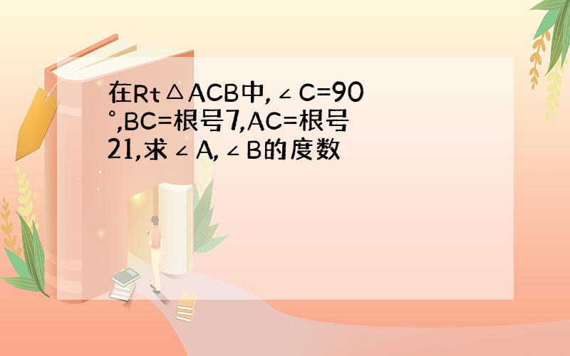 在Rt△ACB中,∠C=90°,BC=根号7,AC=根号21,求∠A,∠B的度数