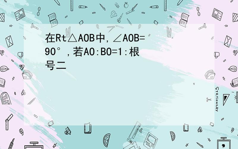 在Rt△AOB中,∠AOB=90°,若AO:BO=1:根号二