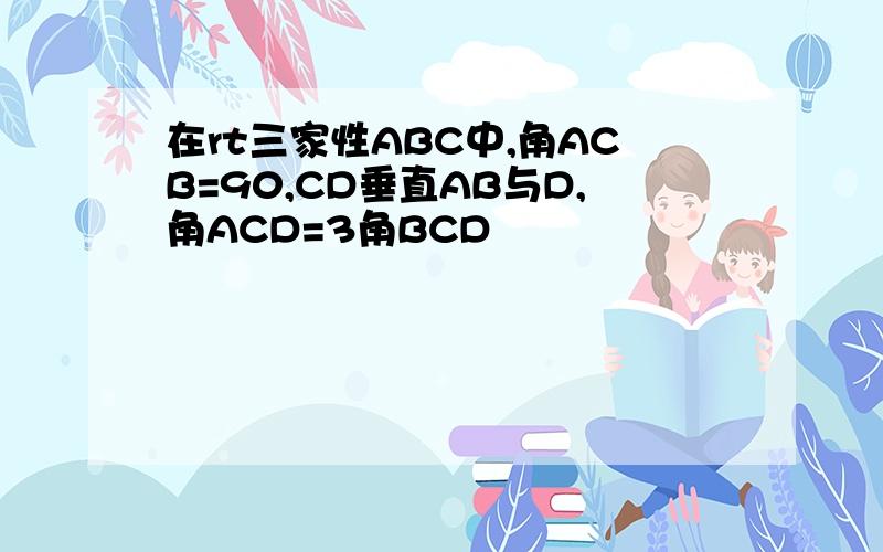 在rt三家性ABC中,角ACB=90,CD垂直AB与D,角ACD=3角BCD