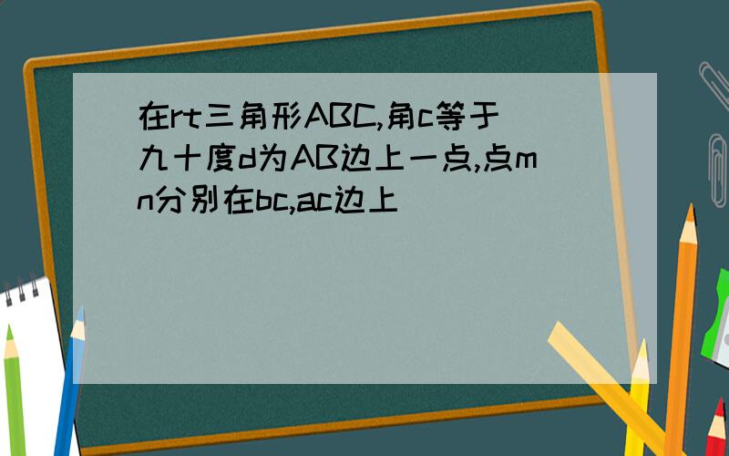 在rt三角形ABC,角c等于九十度d为AB边上一点,点mn分别在bc,ac边上