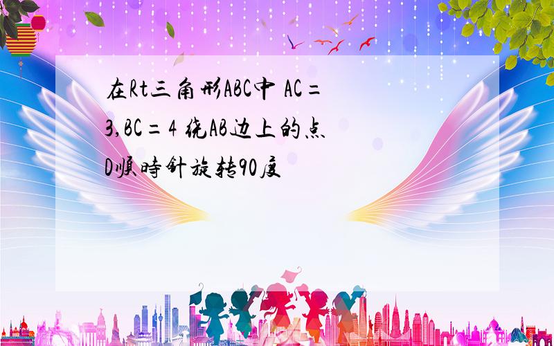 在Rt三角形ABC中 AC=3,BC=4 绕AB边上的点D顺时针旋转90度