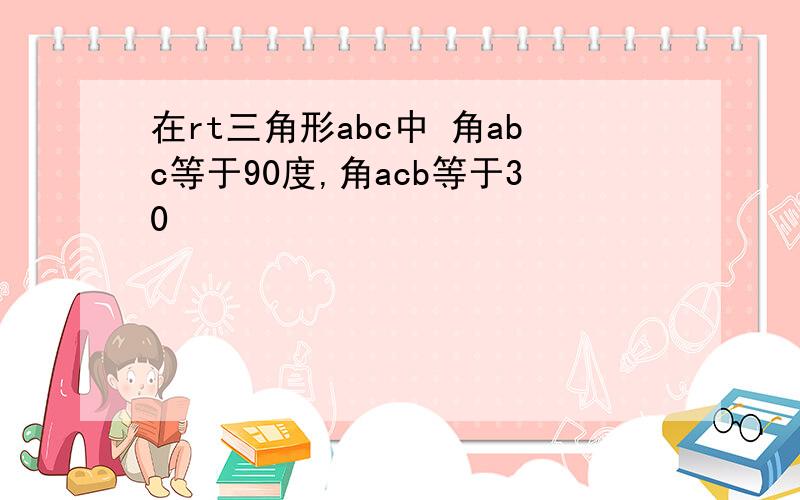 在rt三角形abc中 角abc等于90度,角acb等于30