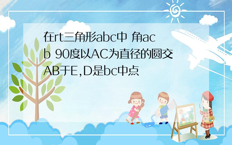 在rt三角形abc中 角acb 90度以AC为直径的圆交AB于E,D是bc中点