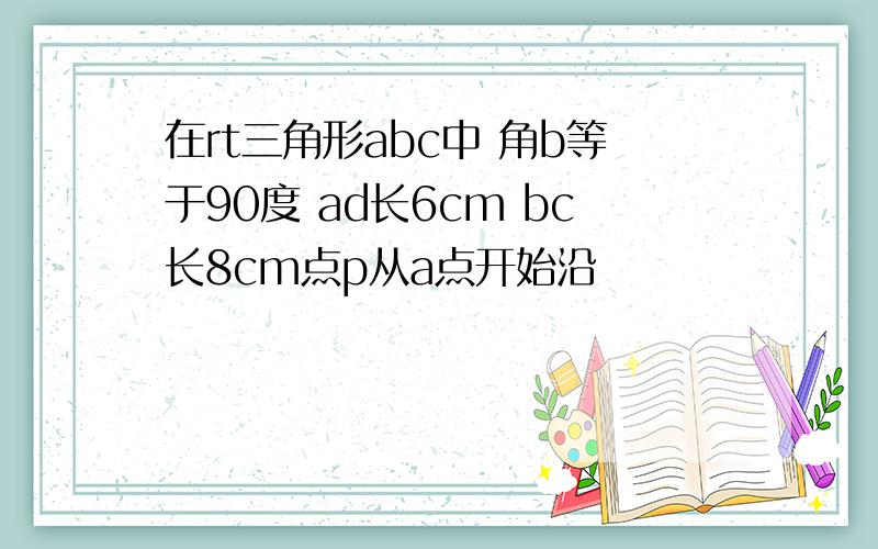 在rt三角形abc中 角b等于90度 ad长6cm bc长8cm点p从a点开始沿