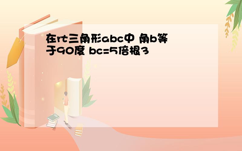 在rt三角形abc中 角b等于90度 bc=5倍根3