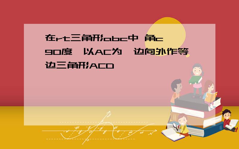 在rt三角形abc中 角c 90度,以AC为一边向外作等边三角形ACD