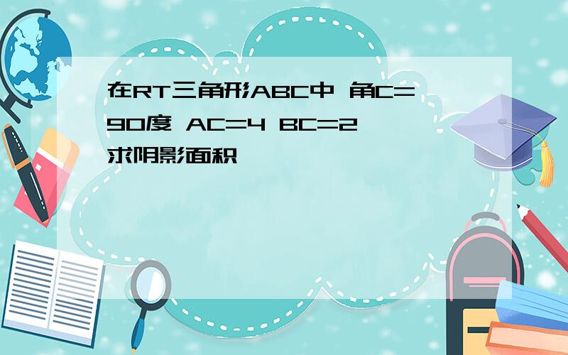 在RT三角形ABC中 角C=90度 AC=4 BC=2 求阴影面积