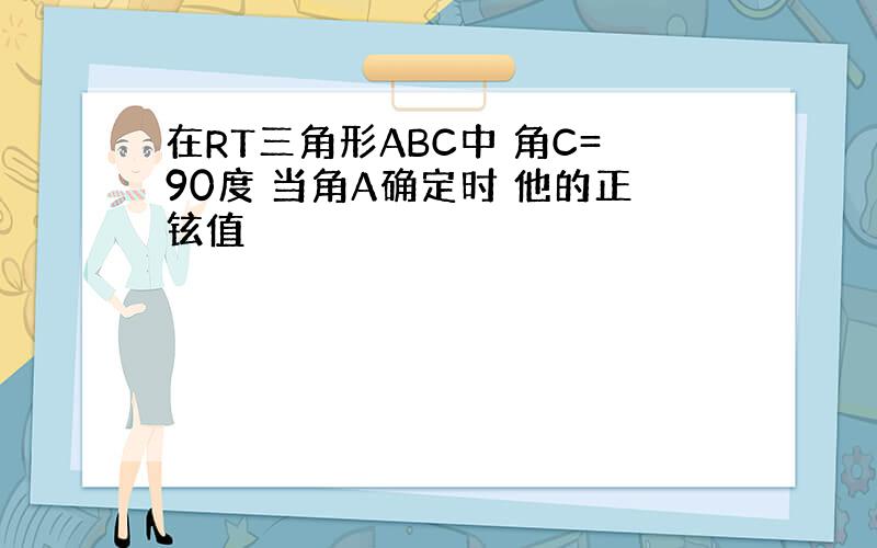 在RT三角形ABC中 角C=90度 当角A确定时 他的正铉值