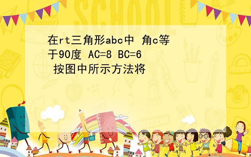 在rt三角形abc中 角c等于90度 AC=8 BC=6 按图中所示方法将