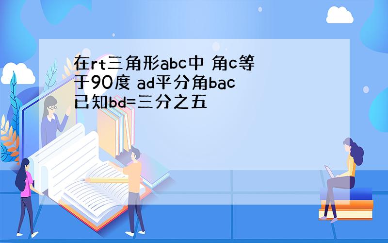 在rt三角形abc中 角c等于90度 ad平分角bac 已知bd=三分之五