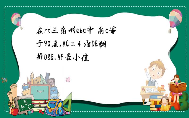 在rt三角形abc中 角c等于90度,AC=4 沿DE翻折DBE,AF最小值