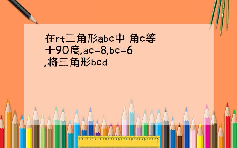 在rt三角形abc中 角c等于90度,ac=8,bc=6,将三角形bcd