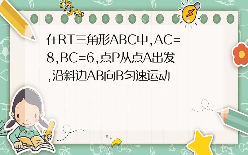 在RT三角形ABC中,AC=8,BC=6,点P从点A出发,沿斜边AB向B匀速运动