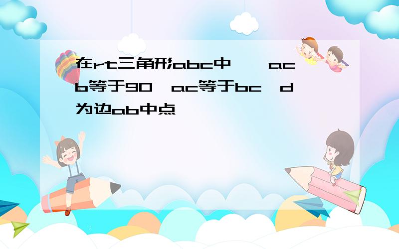 在rt三角形abc中,∠acb等于90,ac等于bc,d为边ab中点