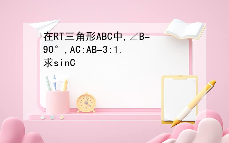 在RT三角形ABC中,∠B=90°,AC:AB=3:1.求sinC