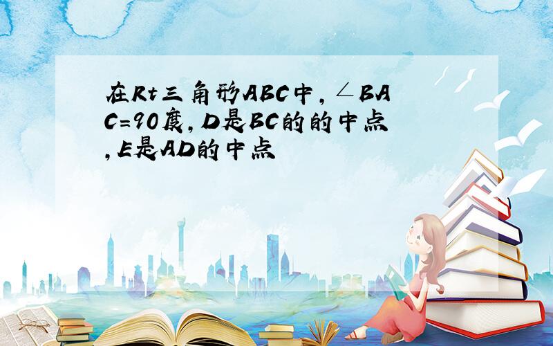 在Rt三角形ABC中,∠BAC=90度,D是BC的的中点,E是AD的中点