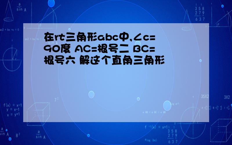 在rt三角形abc中,∠c=90度 AC=根号二 BC=根号六 解这个直角三角形