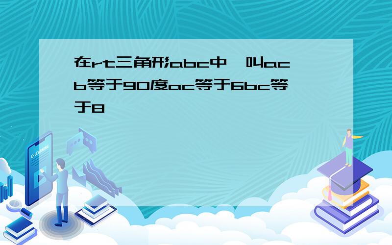 在rt三角形abc中,叫acb等于90度ac等于6bc等于8