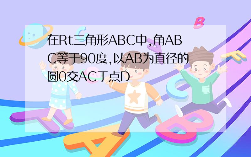 在Rt三角形ABC中,角ABC等于90度,以AB为直径的圆0交AC于点D