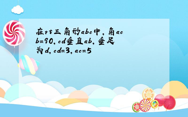 在rt三角形abc中,角acb=90,cd垂直ab,垂足为d,cd=3,ac=5