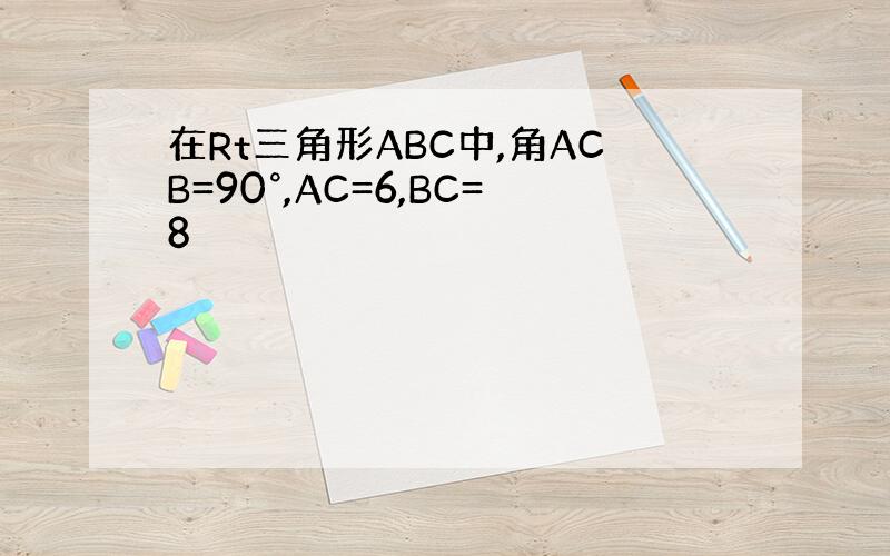 在Rt三角形ABC中,角ACB=90°,AC=6,BC=8