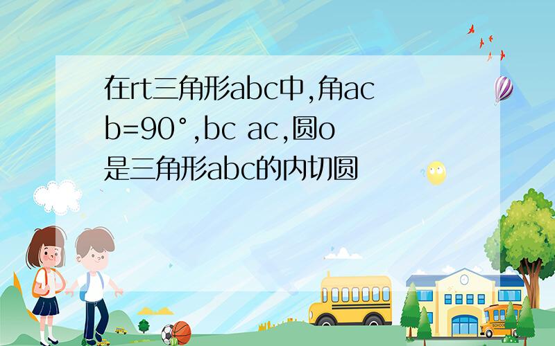 在rt三角形abc中,角acb=90°,bc ac,圆o是三角形abc的内切圆