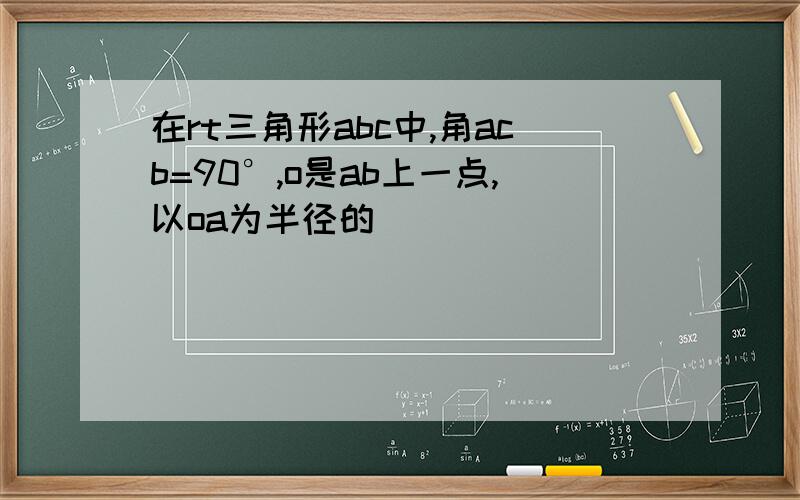 在rt三角形abc中,角acb=90°,o是ab上一点,以oa为半径的