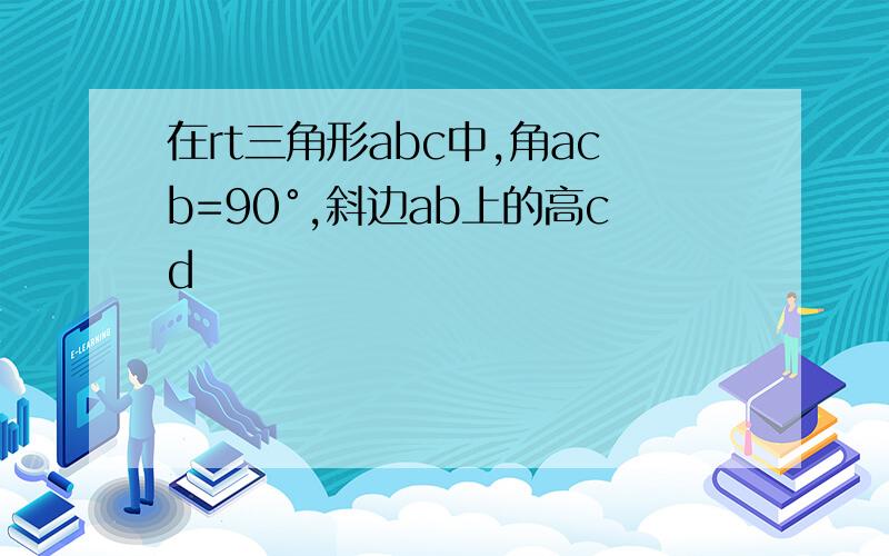 在rt三角形abc中,角acb=90°,斜边ab上的高cd