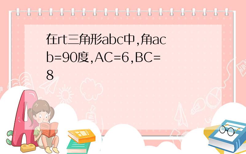 在rt三角形abc中,角acb=90度,AC=6,BC=8