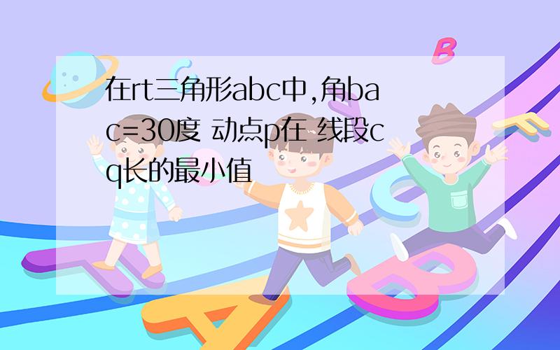 在rt三角形abc中,角bac=30度 动点p在 线段cq长的最小值