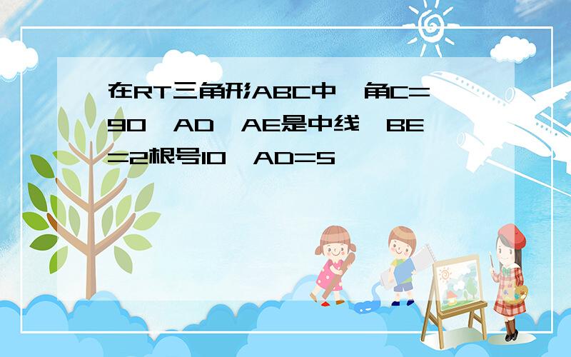 在RT三角形ABC中,角C=90,AD,AE是中线,BE=2根号10,AD=5