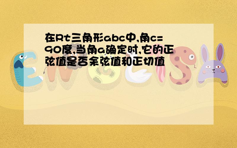 在Rt三角形abc中,角c=90度,当角a确定时,它的正弦值是否余弦值和正切值