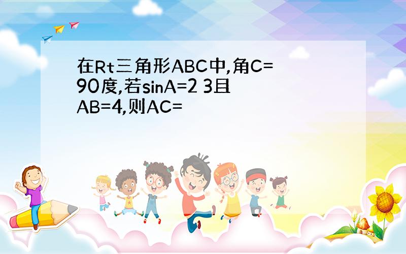 在Rt三角形ABC中,角C=90度,若sinA=2 3且AB=4,则AC=