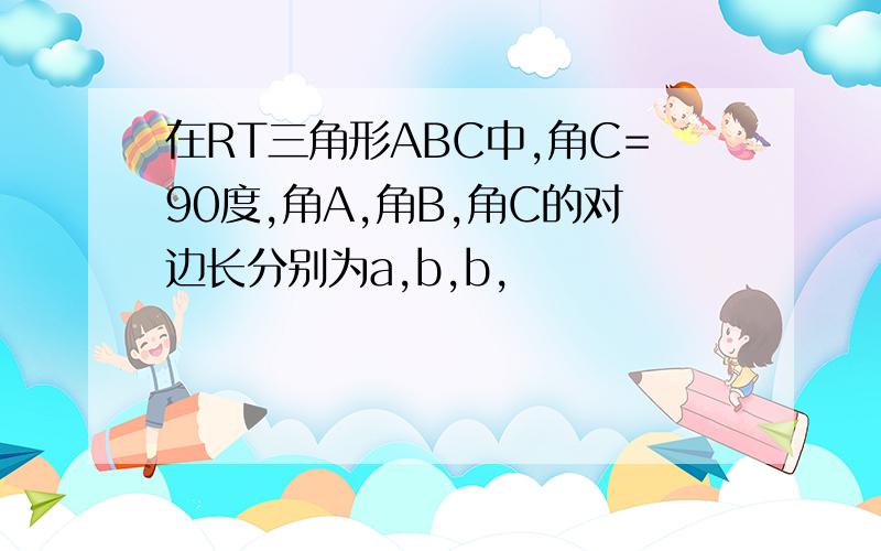 在RT三角形ABC中,角C=90度,角A,角B,角C的对边长分别为a,b,b,