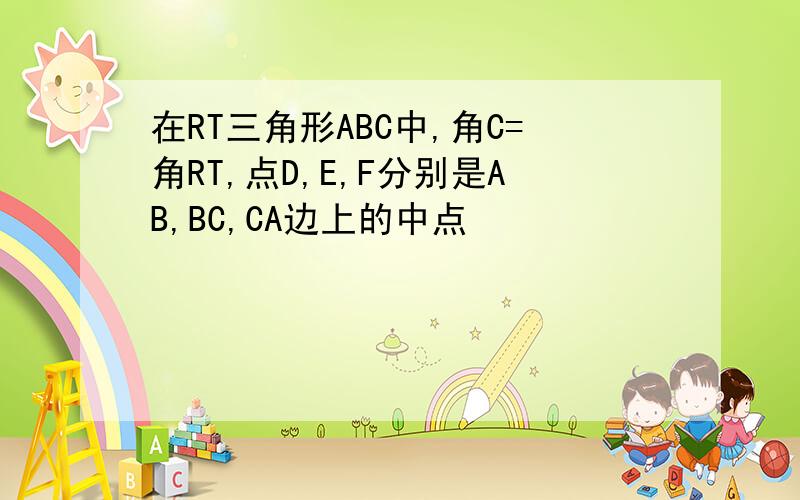 在RT三角形ABC中,角C=角RT,点D,E,F分别是AB,BC,CA边上的中点