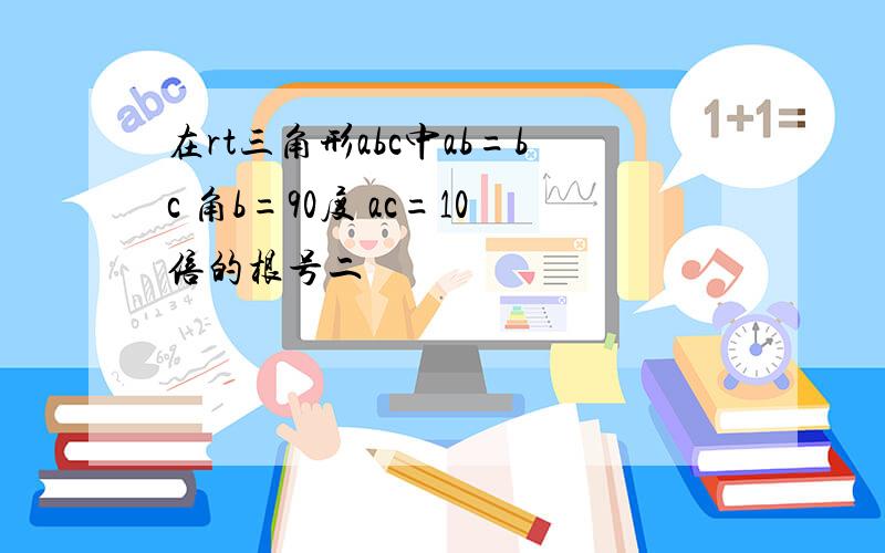 在rt三角形abc中ab=bc 角b=90度 ac=10倍的根号二