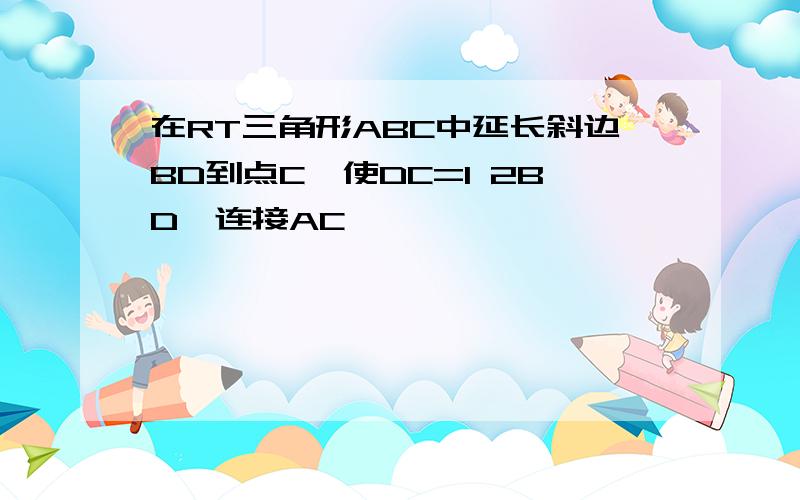 在RT三角形ABC中延长斜边BD到点C,使DC=1 2BD,连接AC