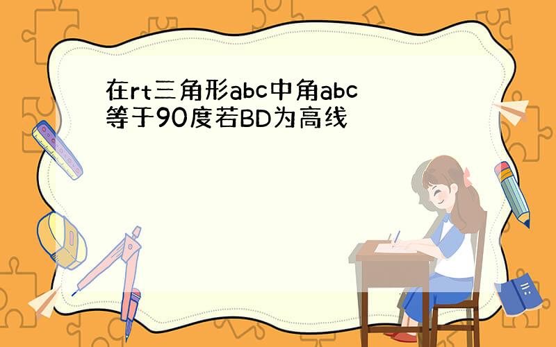 在rt三角形abc中角abc等于90度若BD为高线