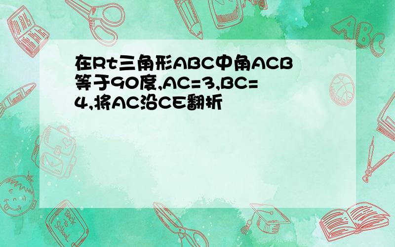 在Rt三角形ABC中角ACB等于90度,AC=3,BC=4,将AC沿CE翻折