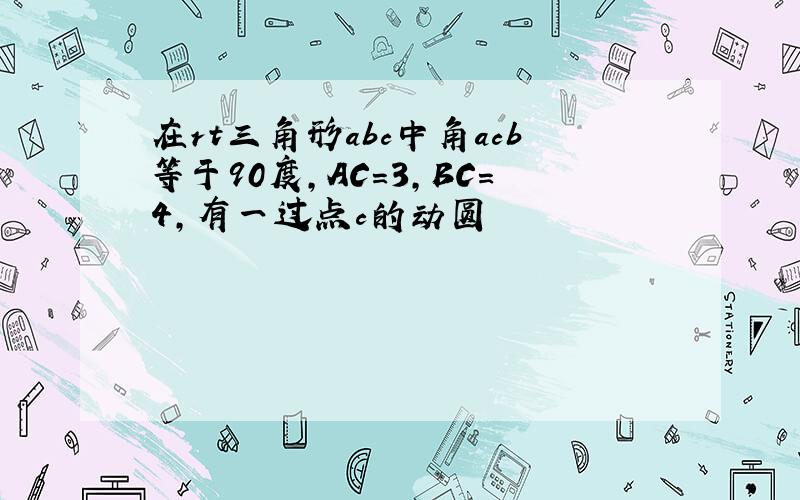 在rt三角形abc中角acb等于90度,AC=3,BC=4,有一过点c的动圆