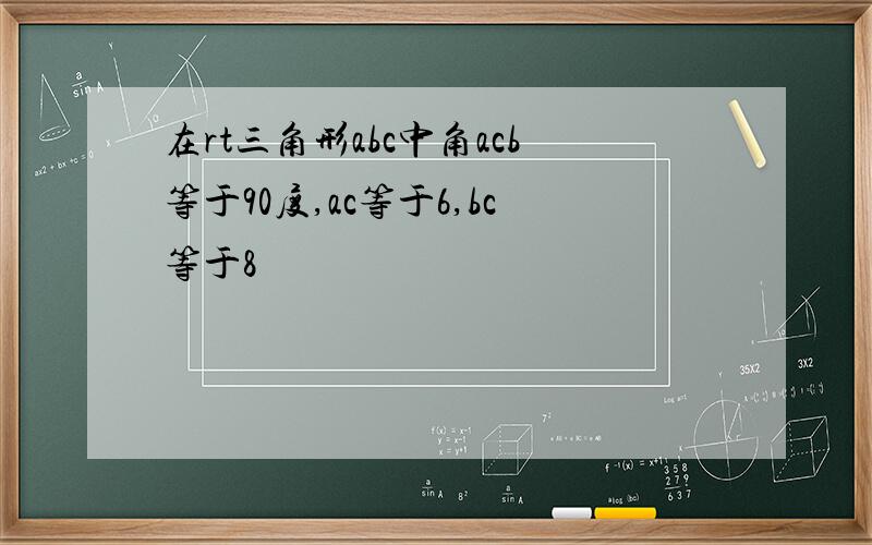 在rt三角形abc中角acb等于90度,ac等于6,bc等于8